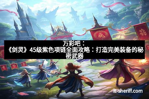 万彩吧：《剑灵》45级紫色项链全面攻略：打造完美装备的秘密武器