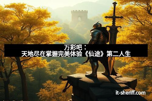 万彩吧：天地尽在掌握完美体验《仙途》第二人生