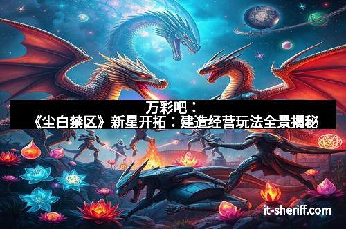 万彩吧：《尘白禁区》新星开拓：建造经营玩法全景揭秘